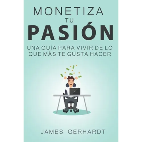 Monetiza tu pasión: Una guía para vivir de lo que más te gusta hacer