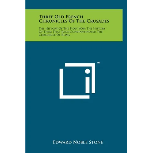 Three Old French Chronicles Of The Crusades: The History Of The Holy War; The History Of Them That Took Constantinople; The Chronicle Of Reims