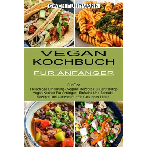 Vegan Kochbuch Für Anfänger: Für Eine Fleischlose Ernährung - Vegane Rezepte Für Berufstätige (Vegan Kochen Für Anfänger - Einfache Und Schnelle Rezep