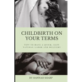 Childbirth On Your Terms: Tips to Have a Quick, Easy, Natural Labor and Delivery