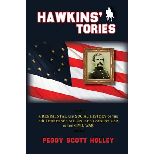 Hawkins' Tories: A Regimental and Social History of the 7th Tennessee Volunteer Cavalry USA