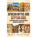 African Myths and Egyptian Gods: A Captivating Guide to African Mythology and Gods of Ancient Egypt