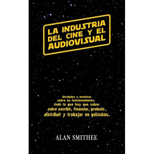 La Industria del Cine y el Audiovisual: Verdades y mentiras sobre su funcionamiento: todo lo que hay que saber sobre escribir, financiar, producir, di