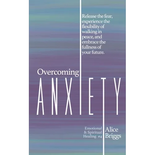 Overcoming Anxiety: Release the fear, experience the flexibility of peace, and embrace the fulness of your future.