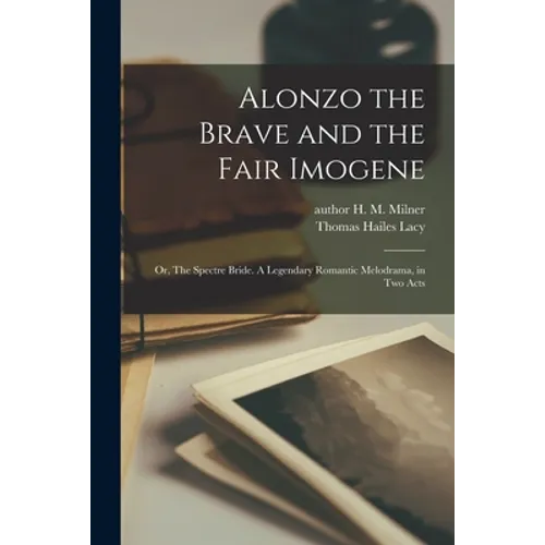 Alonzo the Brave and the Fair Imogene: or, The Spectre Bride. A Legendary Romantic Melodrama, in Two Acts