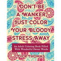 Don't be a Wanker, Just Color Your Bloody Stress Away: An Adult Coloring Book Filled with Wonderful Swear Words