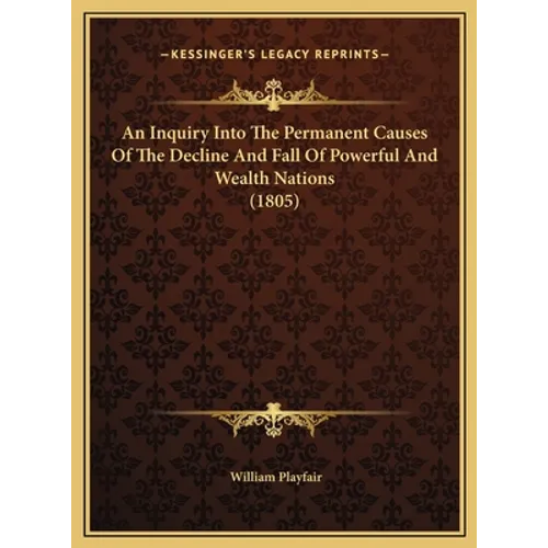 An Inquiry Into The Permanent Causes Of The Decline And Fall Of Powerful And Wealth Nations (1805)