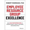 Employee Resource Group Excellence: Grow High Performing Ergs to Enhance Diversity, Equality, Belonging, and Business Impact