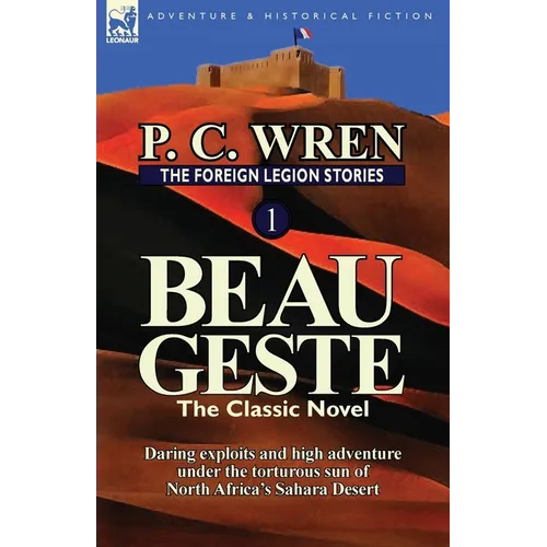 The Foreign Legion Stories 1: Beau Geste: Daring Exploits and High Adventure Under the Torturous Sun of North Africa's Sahara Desert