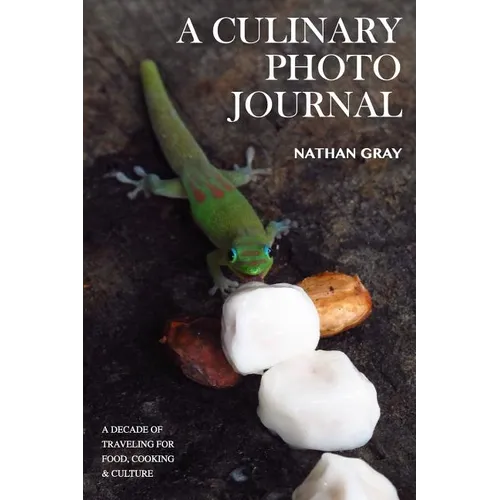 A Culinary Photo Journal: A Decade of Traveling for Food, Cooking and Culture