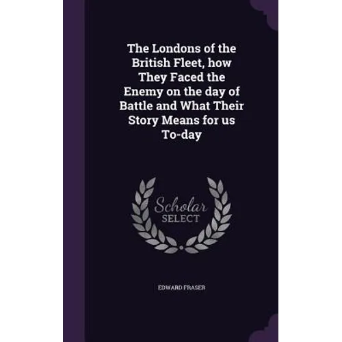 The Londons of the British Fleet, how They Faced the Enemy on the day of Battle and What Their Story Means for us To-day