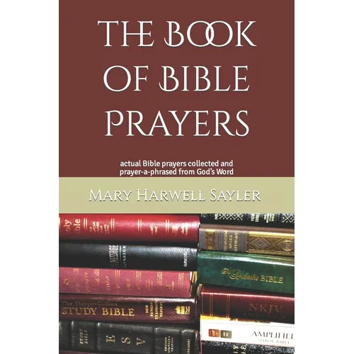 The Book of Bible Prayers: actual Bible prayers collected and prayer-a-phrased from God's Word