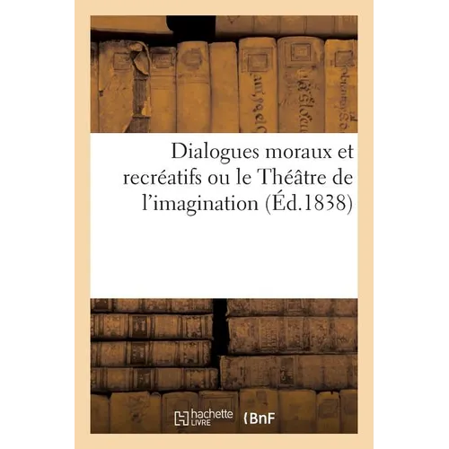 Dialogues Moraux Et Recréatifs. Le Théâtre de l'Imagination