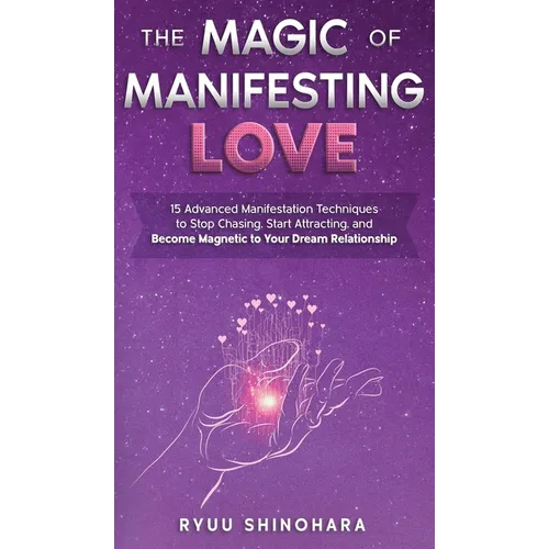 The Magic of Manifesting Love: 15 Advanced Manifestation Techniques to Stop Chasing, Start Attracting, and Become Magnetic to Your Dream Relationship