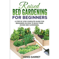 Raised Bed Gardening for Beginners: A step by step complete guide for beginners on how to build their raised bed gardening