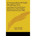 A Compendium Of Gold Metallurgy Ores: And Digest Of United States Mining Laws, Water Rights, Desert Land Law, Etc. (1901)