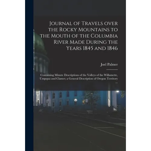 Journal of Travels Over the Rocky Mountains to the Mouth of the Columbia River Made During the Years 1845 and 1846 [microform]: Containing Minute Desc
