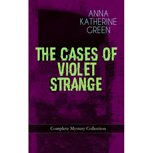 The Cases of Violet Strange - Complete Mystery Collection: Whodunit Classics: The Golden Slipper, the Second Bullet, an Intangible Clue, the Grotto Sp