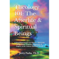 Theology 101: The Afterlife & Spiritual Beings: A Simplified Primer on Heaven, Hell, God, Jesus, Satan, Demons, Judgments, & Angels in the Unseen Spir