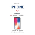 iPhone XS User Guide for Newcomers: Complete IOS 12 Guide for Beginners and Seniors
