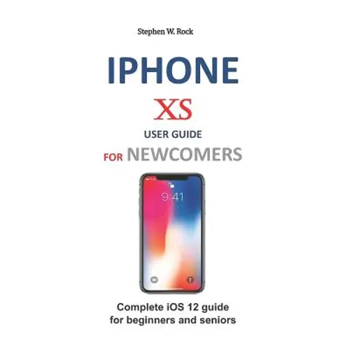 iPhone XS User Guide for Newcomers: Complete IOS 12 Guide for Beginners and Seniors