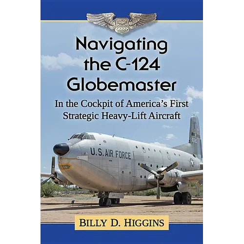 Navigating the C-124 Globemaster: In the Cockpit of America's First Strategic Heavy-Lift Aircraft