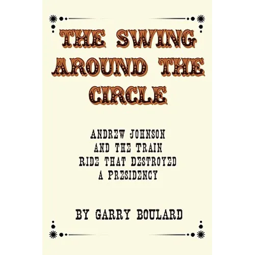 The Swing Around the Circle: Andrew Johnson and the Train Ride that Destroyed a Presidency