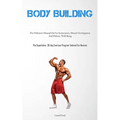Body Building: The Definitive Manual On Fat Incineration, Muscle Development, And Holistic Well-Being (The Superlative 30-day Exercise Program Tailore