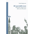 Gli Anni Della Luna: 1950-1972: l'Epoca d'Oro Della Corsa Allo Spazio