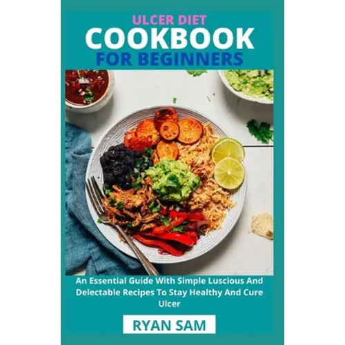Ulcer Diet Cookbook For Beginners: An Essential Guide With Simple Luscious And Delectable Recipes To Stay Healthy And Cure Ulcer