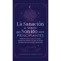 La sanación a través del sonido para principiantes: Medicina sónica para el cuerpo, rituales de chakras y lo que no te han contado sobre la energía vi