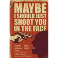 Maybe I Should Just Shoot You In The Face