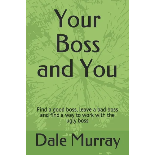 Your Boss and You: Find a good boss, leave a bad boss and find a way to work with the ugly boss