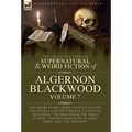 The Collected Shorter Supernatural & Weird Fiction of Algernon Blackwood Volume 7: One Short Story, Three Novelettes and One Novella of the Strange an