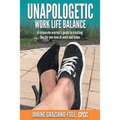 Unapologetic Work Life Balance: A Corporate Warrior's Guide to Creating the Life You Love at Work and Home