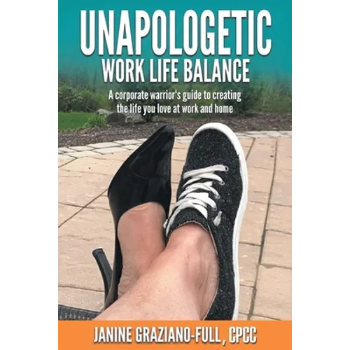 Unapologetic Work Life Balance: A Corporate Warrior's Guide to Creating the Life You Love at Work and Home