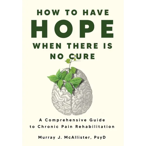 How to Have Hope When There is No Cure: A comprehensive guide to chronic pain rehabilitation