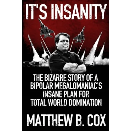 It's Insanity: The Bizarre Story of a Bipolar Megalomaniac's Insane Plan for Total World Domination