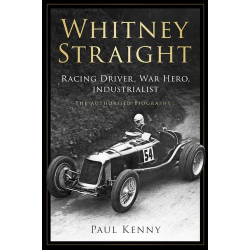 Whitney Straight: Racing Driver, War Hero, Industrialist - The Authorised Biography