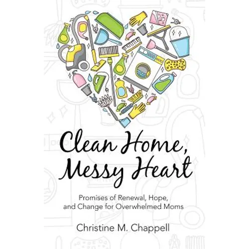 Clean Home, Messy Heart: Promises of Renewal, Hope, and Change for Overwhelmed Moms