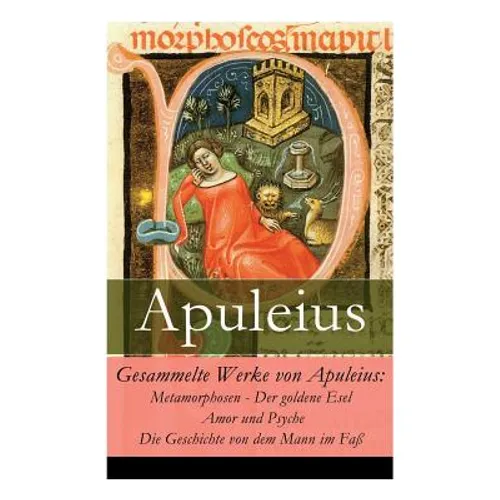 Gesammelte Werke von Apuleius: Metamorphosen - Der goldene Esel + Amor und Psyche + Die Geschichte von dem Mann im Faß
