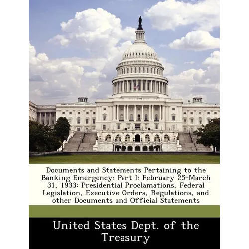 Documents and Statements Pertaining to the Banking Emergency: Part I: February 25-March 31, 1933: Presidential Proclamations, Federal Legislation, Exe