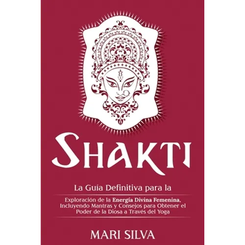Shakti: La Guía Definitiva para la Exploración de la Energía Divina Femenina, Incluyendo Mantras y Consejos para Obtener el Po