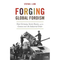 Forging Global Fordism: Nazi Germany, Soviet Russia, and the Contest Over the Industrial Order