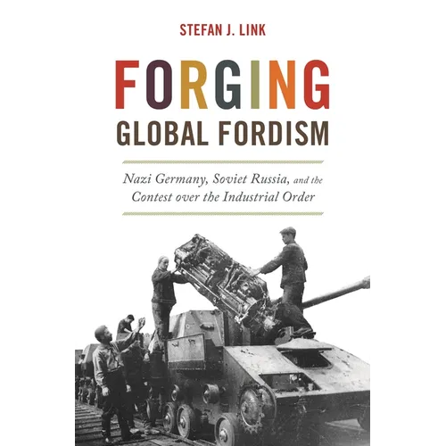 Forging Global Fordism: Nazi Germany, Soviet Russia, and the Contest Over the Industrial Order