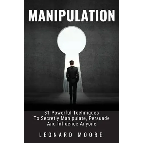 Manipulation: 31 Powerful Techniques to Secretly Manipulate, Persuade and Influence People
