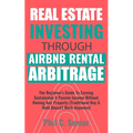 Real Estate Investing Through AirBNB Rental Arbitrage: The Beginner's Guide To Earning Sustainable A Passive Income Without Owning Any Property (Tradi