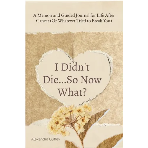 I Didn't Die...So Now What?: A Memoir and Guided Journal for Life After Cancer (Or Whatever Tried to Break You)