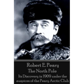 Robert E. Peary - The North Pole: Its Discovery in 1909 under the auspices of the Peary Arctic Club