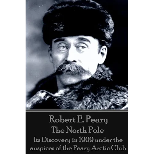 Robert E. Peary - The North Pole: Its Discovery in 1909 under the auspices of the Peary Arctic Club